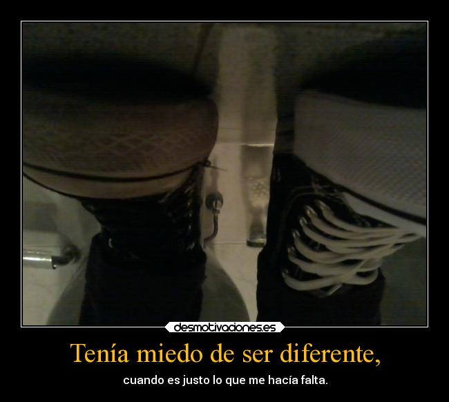 Tenía miedo de ser diferente, - cuando es justo lo que me hacía falta.
