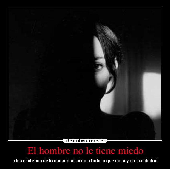 El hombre no le tiene miedo - a los misterios de la oscuridad, si no a todo lo que no hay en la soledad.