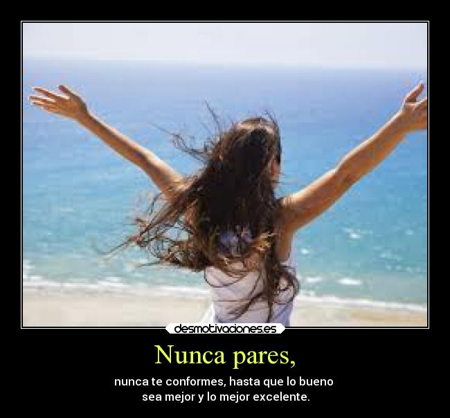 Nunca pares, - nunca te conformes, hasta que lo bueno 
sea mejor y lo mejor excelente.