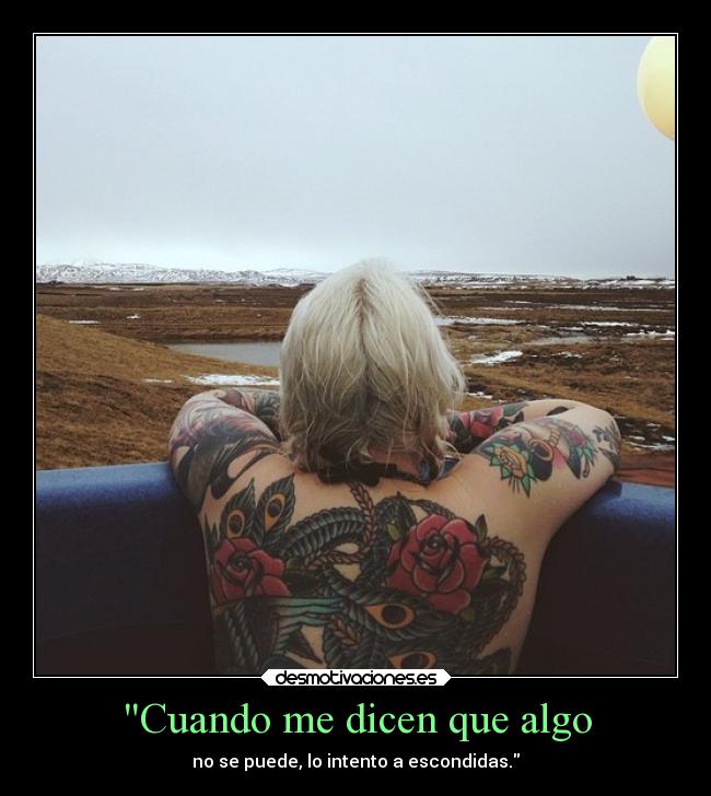 Cuando me dicen que algo - no se puede, lo intento a escondidas.