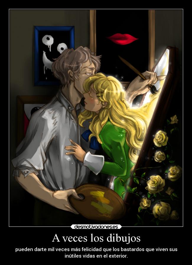 A veces los dibujos - pueden darte mil veces más felicidad que los bastardos que viven sus
inútiles vidas en el exterior.