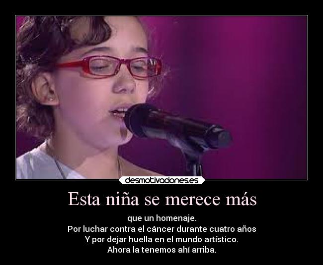 Esta niña se merece más - que un homenaje.
Por luchar contra el cáncer durante cuatro años
Y por dejar huella en el mundo artístico.
Ahora la tenemos ahí arriba.