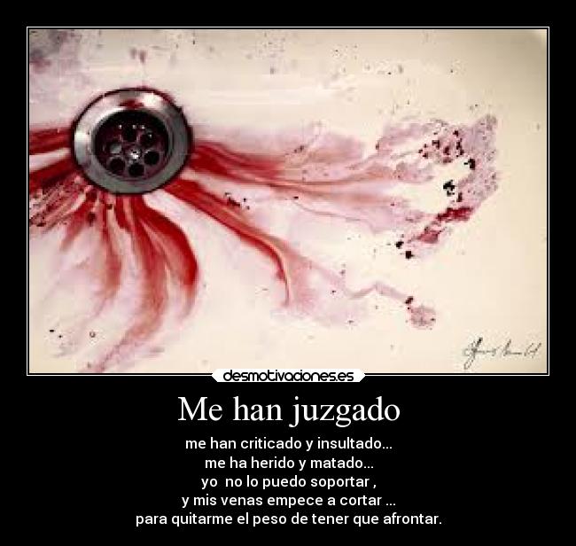 Me han juzgado - me han criticado y insultado...
me ha herido y matado...
yo no lo puedo soportar ,
y mis venas empece a cortar ...
para quitarme el peso de tener que afrontar.