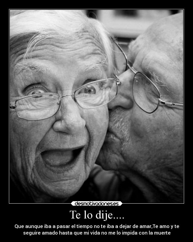 Te lo dije.... - Que aunque iba a pasar el tiempo no te iba a dejar de amar,Te amo y te
seguire amado hasta que mi vida no me lo impida con la muerte