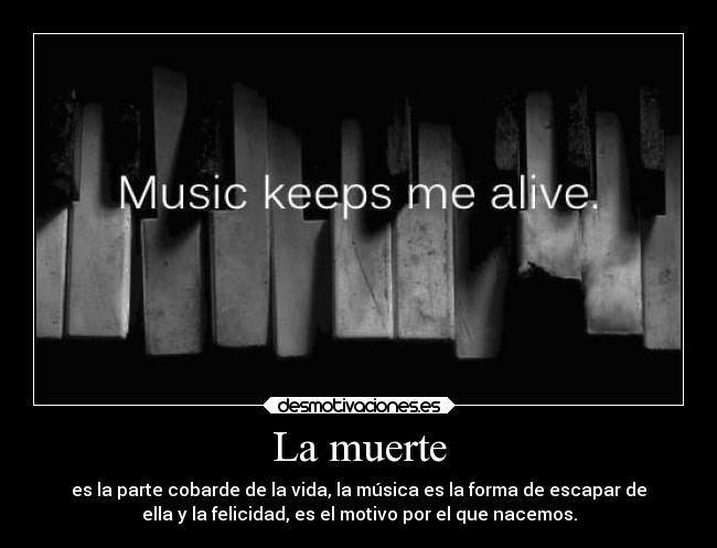 La muerte - es la parte cobarde de la vida, la música es la forma de escapar de
ella y la felicidad, es el motivo por el que nacemos.