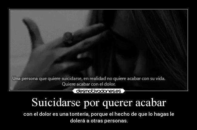 Suicidarse por querer acabar - con el dolor es una tontería, porque el hecho de que lo hagas le
dolerá a otras personas.