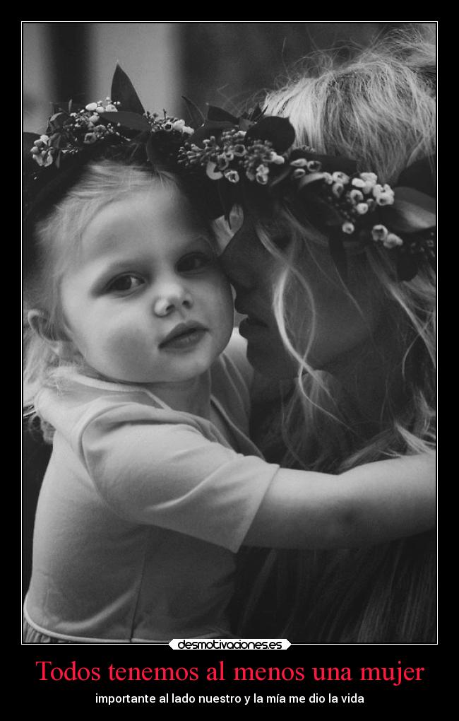 Todos tenemos al menos una mujer - importante al lado nuestro y la mía me dio la vida