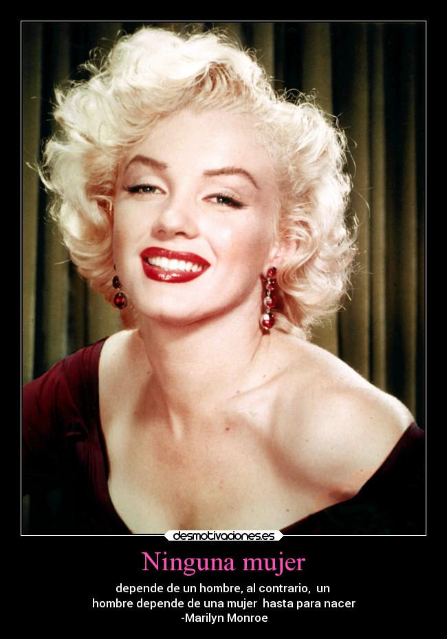 Ninguna mujer - depende de un hombre, al contrario,  un 
hombre depende de una mujer  hasta para nacer
-Marilyn Monroe