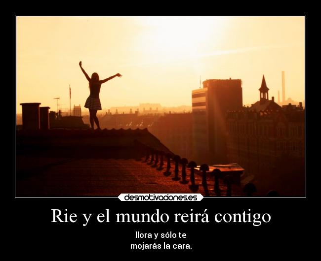 Rie y el mundo reirá contigo - llora y sólo te
mojarás la cara.