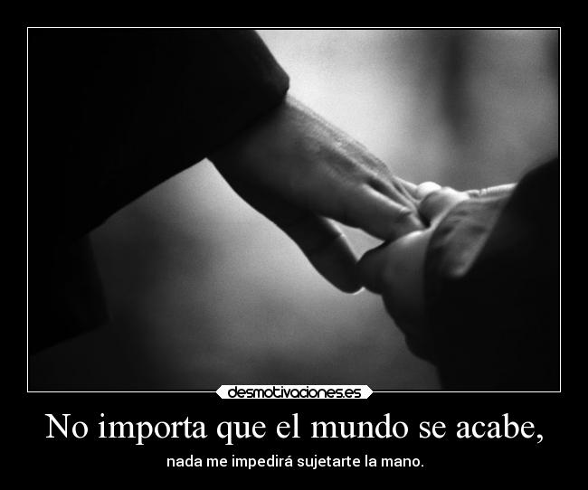 No importa que el mundo se acabe, - nada me impedirá sujetarte la mano.