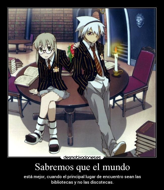 Sabremos que el mundo - está mejor, cuando el principal lugar de encuentro sean las
bibliotecas y no las discotecas.