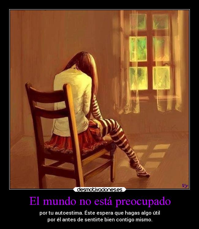 El mundo no está preocupado - por tu autoestima. Éste espera que hagas algo útil
por él antes de sentirte bien contigo mismo.