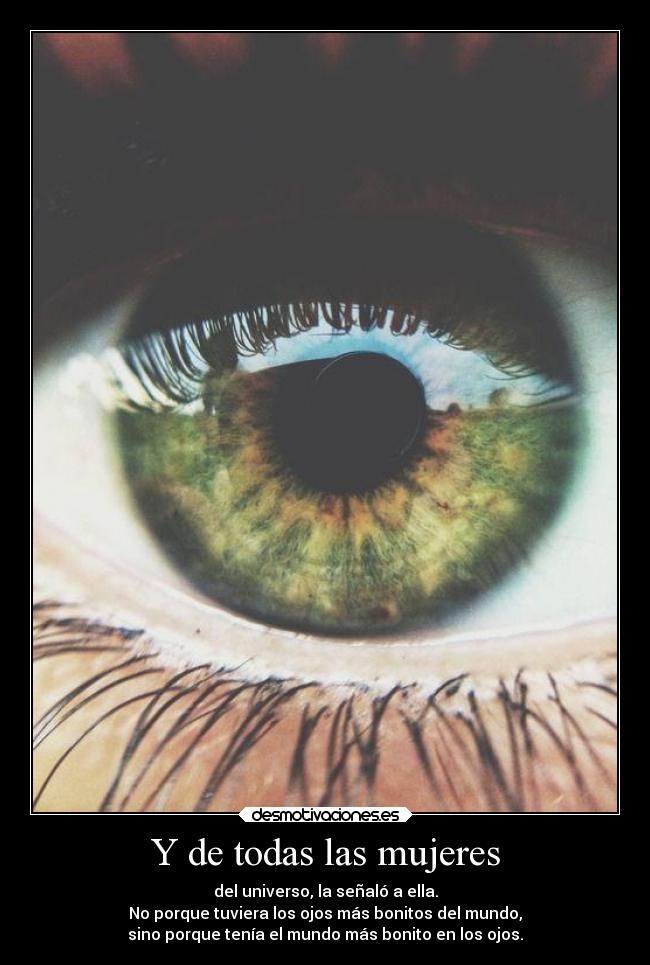 Y de todas las mujeres - del universo, la señaló a ella.
No porque tuviera los ojos más bonitos del mundo,
sino porque tenía el mundo más bonito en los ojos.