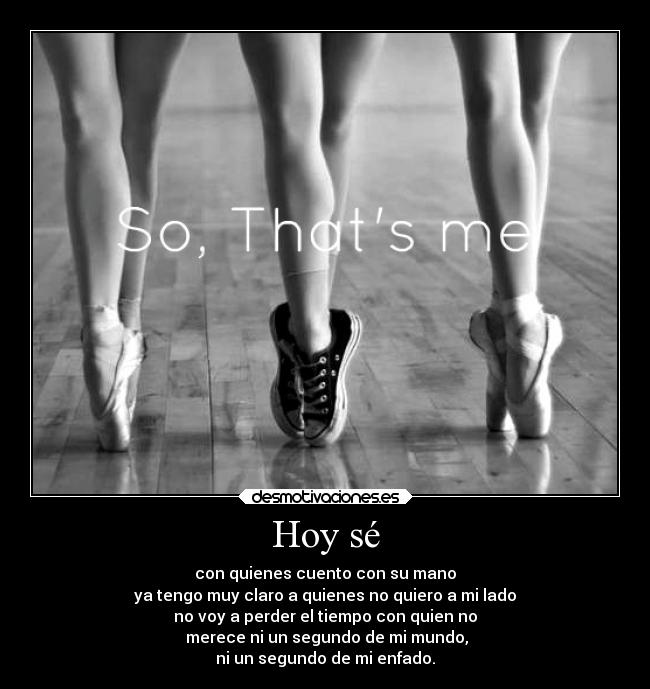 Hoy sé - con quienes cuento con su mano
ya tengo muy claro a quienes no quiero a mi lado
no voy a perder el tiempo con quien no
merece ni un segundo de mi mundo,
ni un segundo de mi enfado.