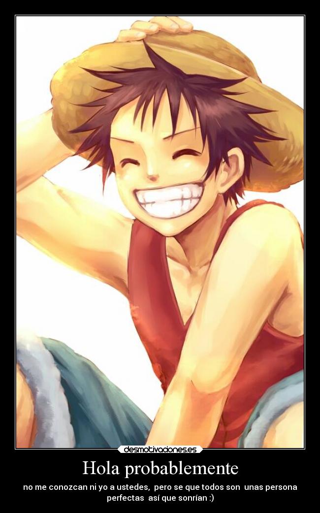 Hola probablemente - no me conozcan ni yo a ustedes, pero se que todos son unas persona
perfectas así que sonrían :)