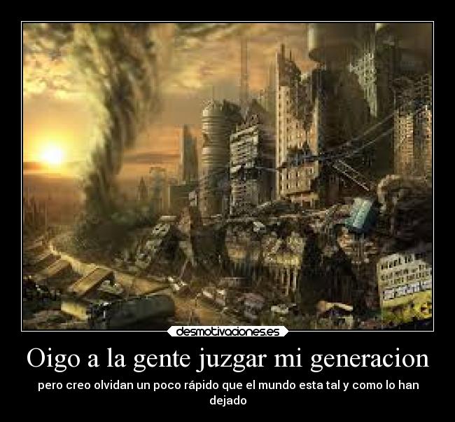 Oigo a la gente juzgar mi generacion - pero creo olvidan un poco rápido que el mundo esta tal y como lo han
dejado