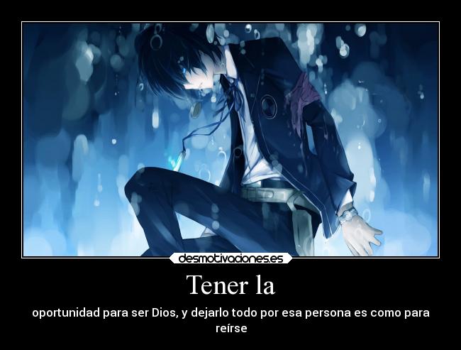 Tener la - oportunidad para ser Dios, y dejarlo todo por esa persona es como para
reírse