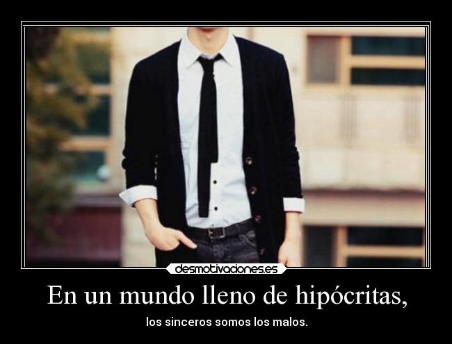 En un mundo lleno de hipócritas, - los sinceros somos los malos.
