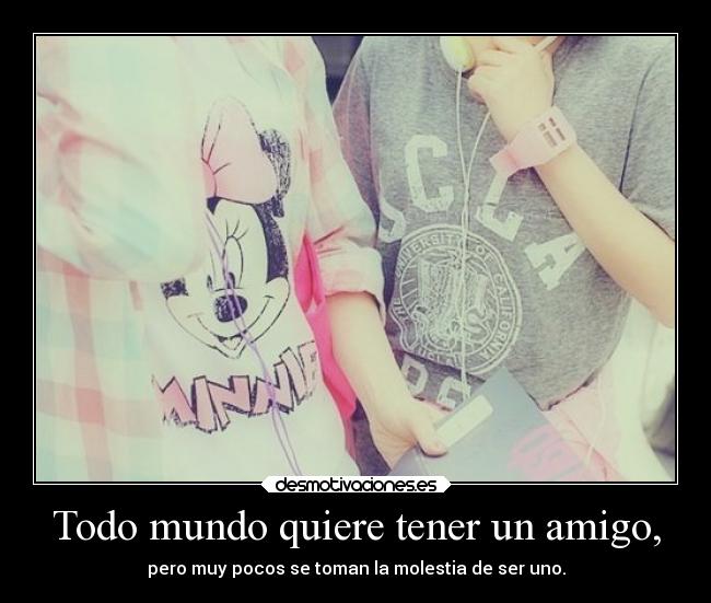 Todo mundo quiere tener un amigo, - pero muy pocos se toman la molestia de ser uno.