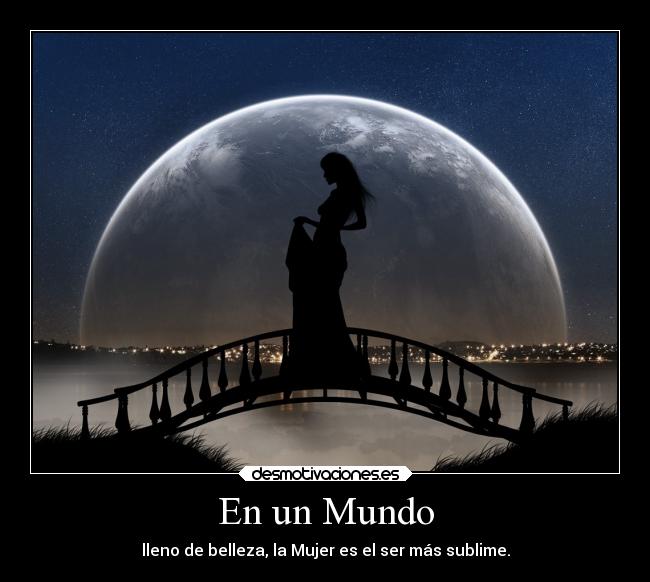 En un Mundo - lleno de belleza, la Mujer es el ser más sublime.