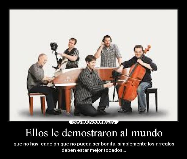 Ellos le demostraron al mundo - que no hay  canción que no pueda ser bonita, simplemente los arreglos
deben estar mejor tocados...