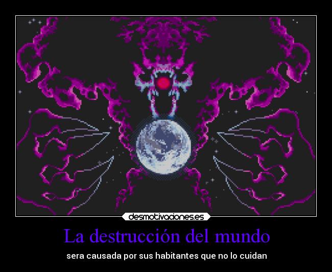 La destrucción del mundo - sera causada por sus habitantes que no lo cuidan