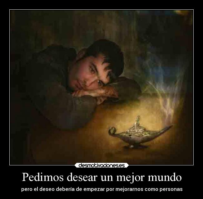 Pedimos desear un mejor mundo - pero el deseo debería de empezar por mejorarnos como personas