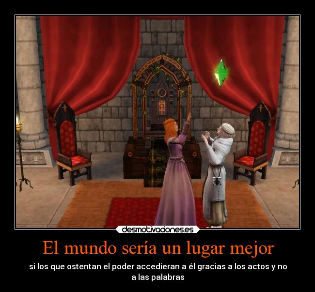 El mundo sería un lugar mejor - si los que ostentan el poder accedieran a él gracias a los actos y no
a las palabras