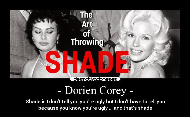 - Dorien Corey - - Shade is I dont tell you youre ugly but I dont have to tell you
because you know youre ugly ... and thats shade