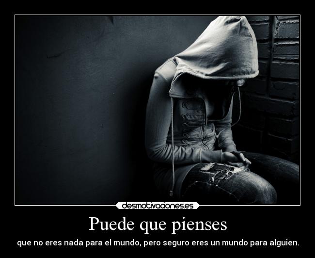 Puede que pienses - que no eres nada para el mundo, pero seguro eres un mundo para alguien.
