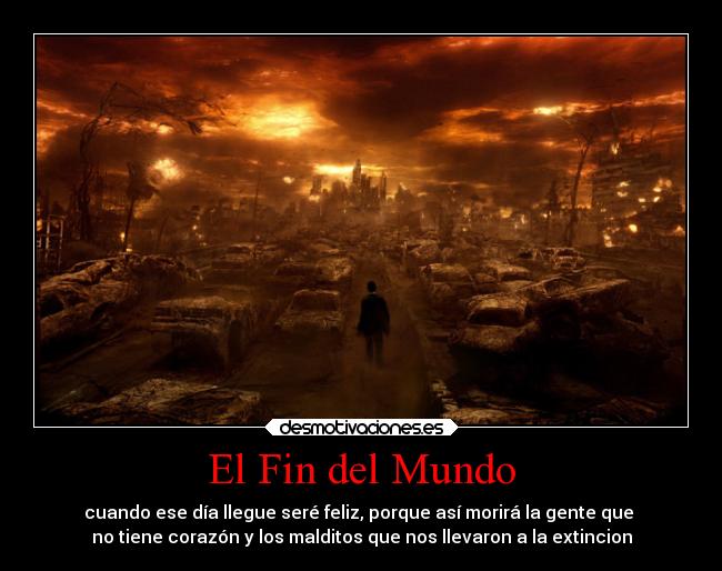 El Fin del Mundo - cuando ese día llegue seré feliz, porque así morirá la gente que
no tiene corazón y los malditos que nos llevaron a la extincion