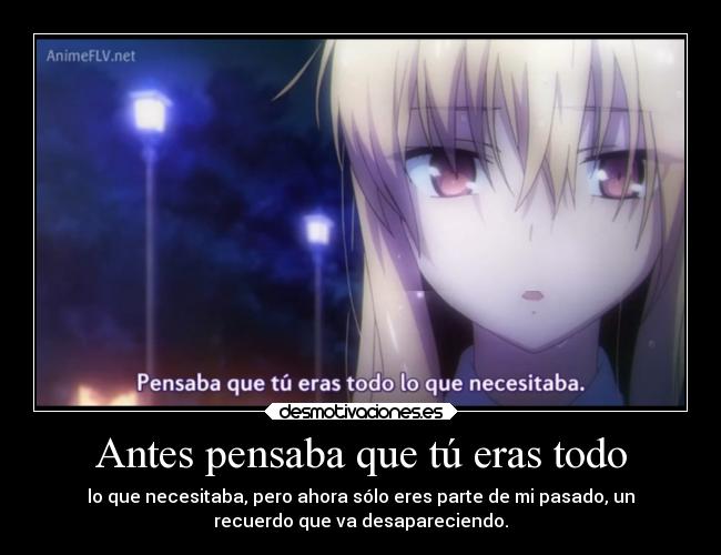 Antes pensaba que tú eras todo - lo que necesitaba, pero ahora sólo eres parte de mi pasado, un
recuerdo que va desapareciendo.