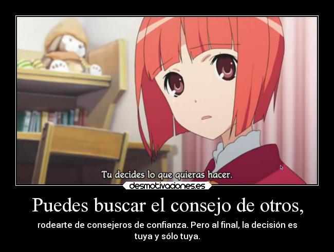 Puedes buscar el consejo de otros, - rodearte de consejeros de confianza. Pero al final, la decisión es
tuya y sólo tuya.