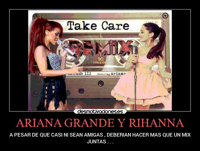 ARIANA GRANDE Y RIHANNA - A PESAR DE QUE CASI NI SEAN AMIGAS , DEBERIAN HACER MAS QUE UN MIX
JUNTAS . . .