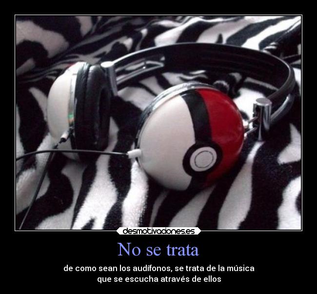 No se trata - de como sean los audífonos, se trata de la música
que se escucha através de ellos