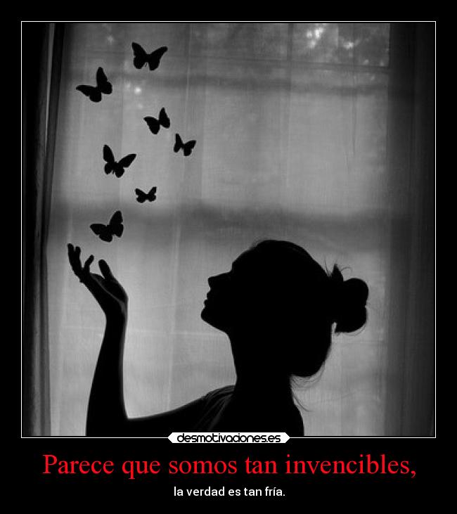 Parece que somos tan invencibles, - la verdad es tan fría.