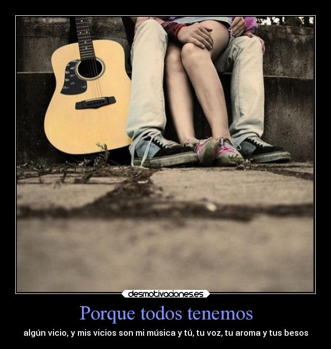 Porque todos tenemos - algún vicio, y mis vicios son mi música y tú, tu voz, tu aroma y tus besos