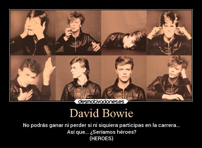 David Bowie - No podrás ganar ni perder si ni siquiera participas en la carrera...
 Así que... ¿Seríamos héroes?
(HEROES)