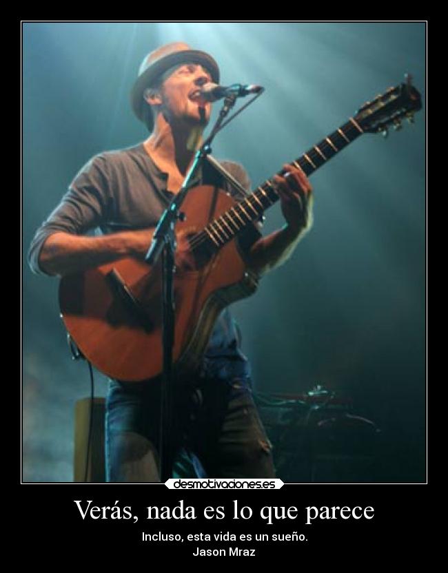 Verás, nada es lo que parece - Incluso, esta vida es un sueño.
Jason Mraz