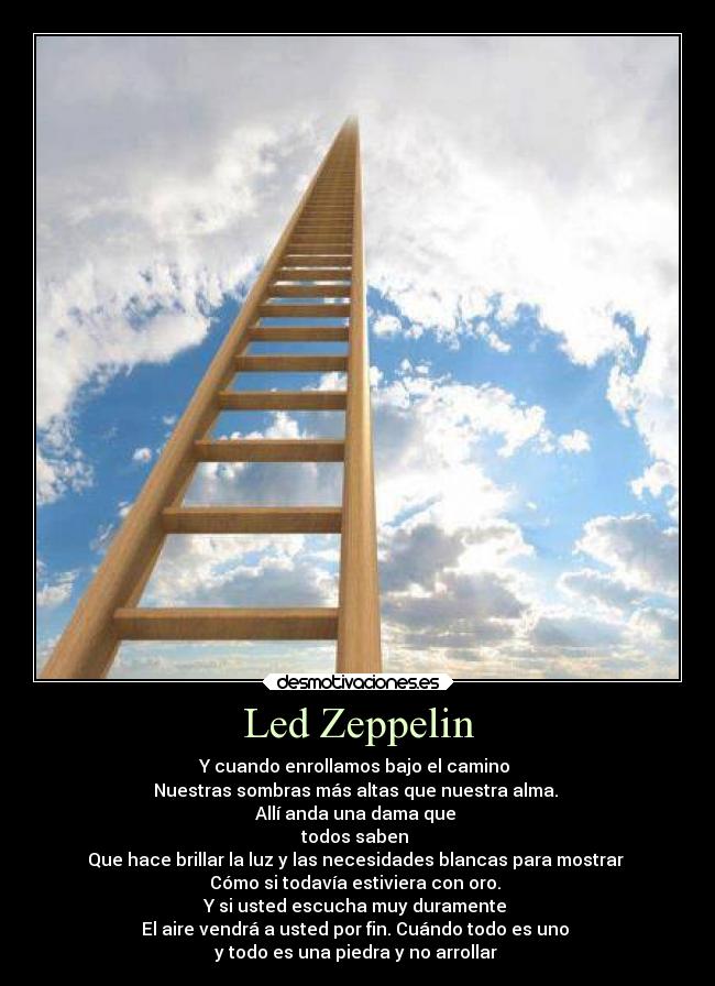 Led Zeppelin - Y cuando enrollamos bajo el camino
Nuestras sombras más altas que nuestra alma.
Allí anda una dama que
todos saben
Que hace brillar la luz y las necesidades blancas para mostrar
Cómo si todavía estiviera con oro.
Y si usted escucha muy duramente
El aire vendrá a usted por fin. Cuándo todo es uno
y todo es una piedra y no arrollar ♪