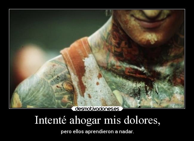 Intenté ahogar mis dolores, - pero ellos aprendieron a nadar.