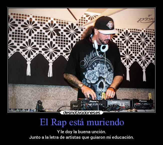 El Rap está muriendo - Y le doy la buena unción.
Junto a la letra de artistas que guiaron mi educación.
