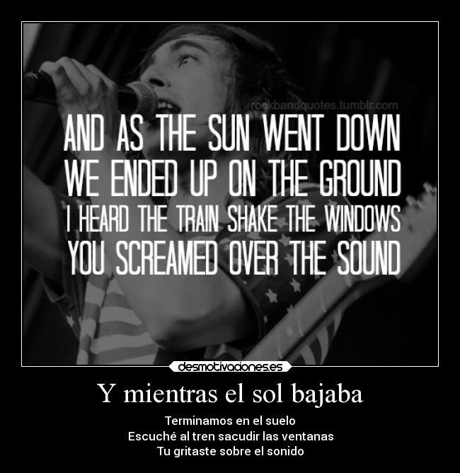 Y mientras el sol bajaba - Terminamos en el suelo
Escuché al tren sacudir las ventanas
Tu gritaste sobre el sonido