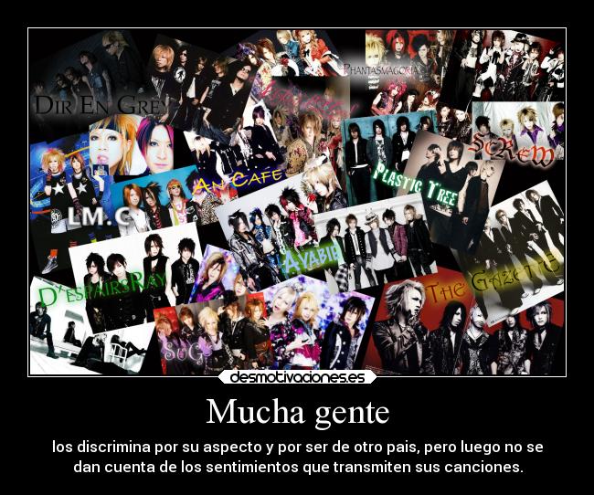 Mucha gente - los discrimina por su aspecto y por ser de otro pais, pero luego no se
dan cuenta de los sentimientos que transmiten sus canciones.