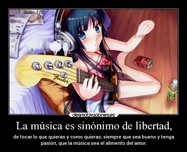 La música es sinónimo de libertad, - de tocar lo que quieras y como quieras, siempre que sea bueno y tenga
pasión, que la música sea el alimento del amor.