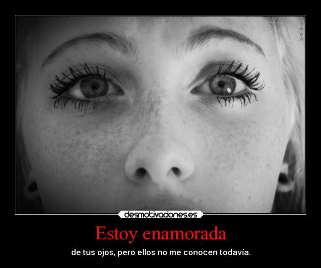 Estoy enamorada - de tus ojos, pero ellos no me conocen todavía.
