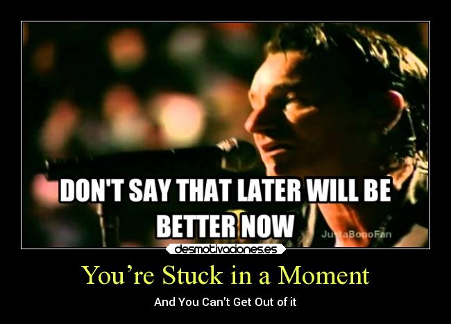 You’re Stuck in a Moment - And You Can’t Get Out of it