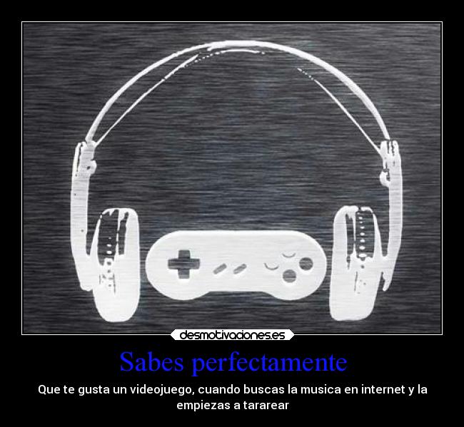 Sabes perfectamente - Que te gusta un videojuego, cuando buscas la musica en internet y la
empiezas a tararear