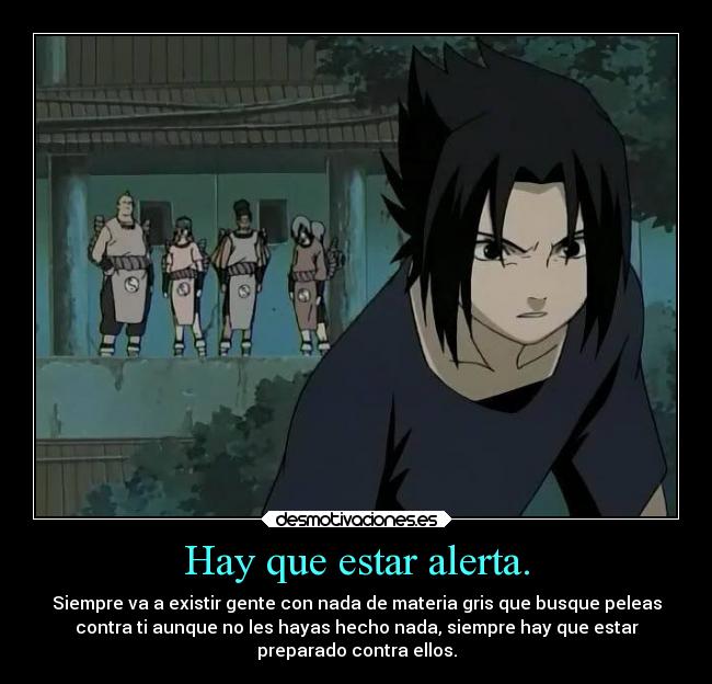 Hay que estar alerta. - Siempre va a existir gente con nada de materia gris que busque peleas
contra ti aunque no les hayas hecho nada, siempre hay que estar
preparado contra ellos.