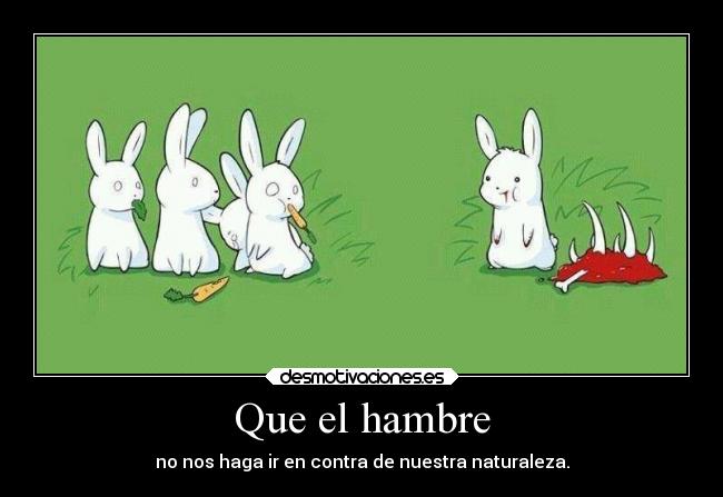 Que el hambre - no nos haga ir en contra de nuestra naturaleza.